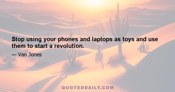 Stop using your phones and laptops as toys and use them to start a revolution.