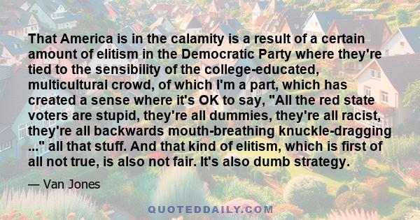 That America is in the calamity is a result of a certain amount of elitism in the Democratic Party where they're tied to the sensibility of the college-educated, multicultural crowd, of which I'm a part, which has