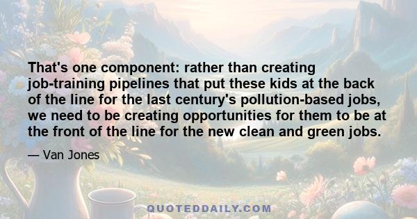 That's one component: rather than creating job-training pipelines that put these kids at the back of the line for the last century's pollution-based jobs, we need to be creating opportunities for them to be at the front 