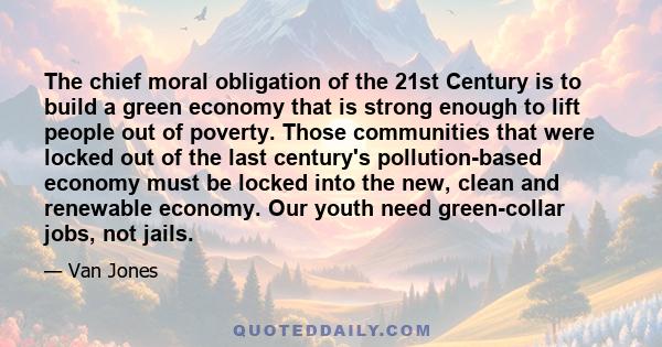 The chief moral obligation of the 21st Century is to build a green economy that is strong enough to lift people out of poverty. Those communities that were locked out of the last century's pollution-based economy must