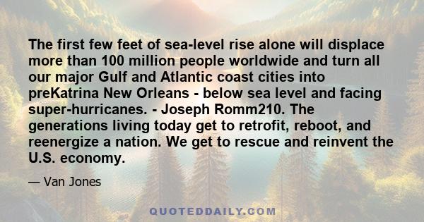 The first few feet of sea-level rise alone will displace more than 100 million people worldwide and turn all our major Gulf and Atlantic coast cities into preKatrina New Orleans - below sea level and facing