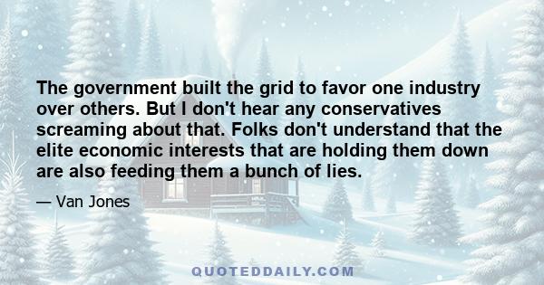 The government built the grid to favor one industry over others. But I don't hear any conservatives screaming about that. Folks don't understand that the elite economic interests that are holding them down are also