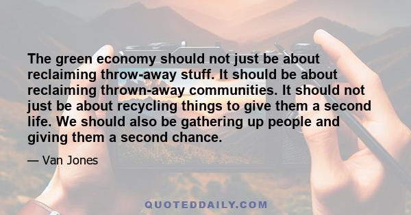 The green economy should not just be about reclaiming throw-away stuff. It should be about reclaiming thrown-away communities. It should not just be about recycling things to give them a second life. We should also be