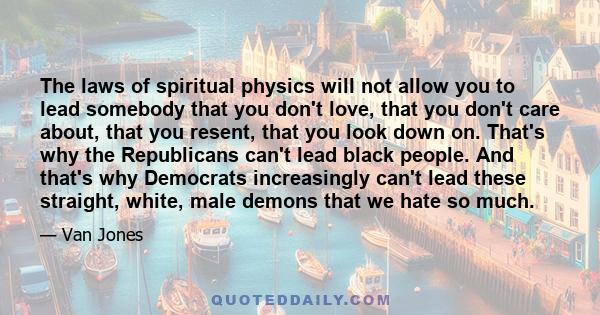 The laws of spiritual physics will not allow you to lead somebody that you don't love, that you don't care about, that you resent, that you look down on. That's why the Republicans can't lead black people. And that's