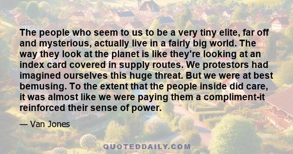 The people who seem to us to be a very tiny elite, far off and mysterious, actually live in a fairly big world. The way they look at the planet is like they're looking at an index card covered in supply routes. We