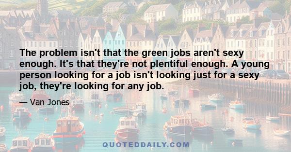 The problem isn't that the green jobs aren't sexy enough. It's that they're not plentiful enough. A young person looking for a job isn't looking just for a sexy job, they're looking for any job.