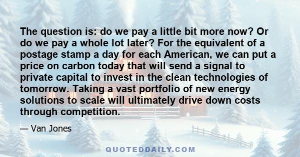 The question is: do we pay a little bit more now? Or do we pay a whole lot later? For the equivalent of a postage stamp a day for each American, we can put a price on carbon today that will send a signal to private