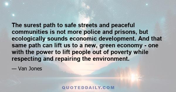 The surest path to safe streets and peaceful communities is not more police and prisons, but ecologically sounds economic development. And that same path can lift us to a new, green economy - one with the power to lift