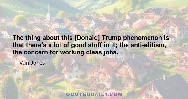 The thing about this [Donald] Trump phenomenon is that there's a lot of good stuff in it; the anti-elitism, the concern for working class jobs.