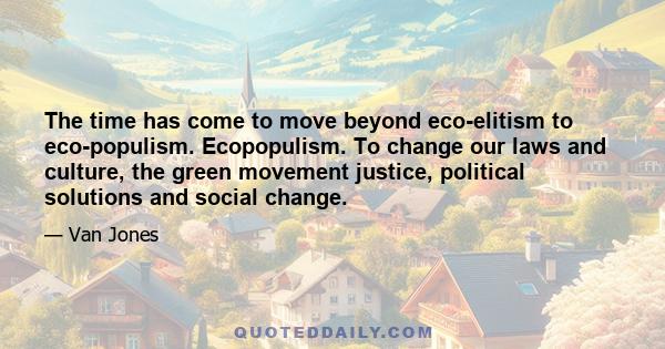 The time has come to move beyond eco-elitism to eco-populism. Ecopopulism. To change our laws and culture, the green movement justice, political solutions and social change.