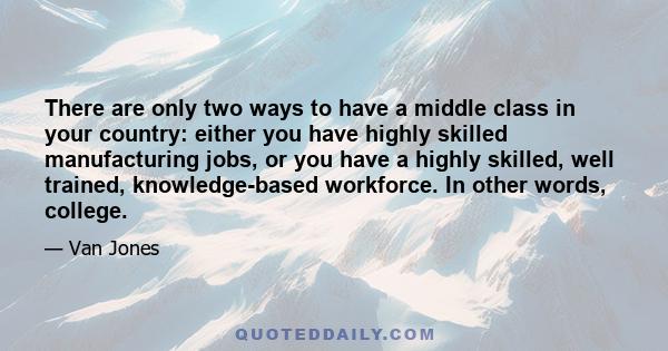 There are only two ways to have a middle class in your country: either you have highly skilled manufacturing jobs, or you have a highly skilled, well trained, knowledge-based workforce. In other words, college.