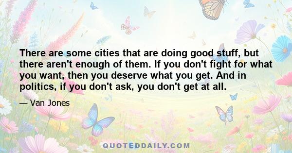 There are some cities that are doing good stuff, but there aren't enough of them. If you don't fight for what you want, then you deserve what you get. And in politics, if you don't ask, you don't get at all.