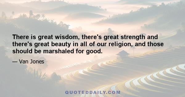 There is great wisdom, there's great strength and there's great beauty in all of our religion, and those should be marshaled for good.