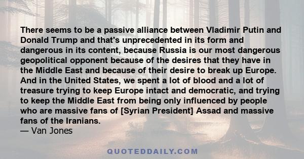 There seems to be a passive alliance between Vladimir Putin and Donald Trump and that's unprecedented in its form and dangerous in its content, because Russia is our most dangerous geopolitical opponent because of the