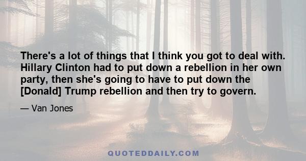 There's a lot of things that I think you got to deal with. Hillary Clinton had to put down a rebellion in her own party, then she's going to have to put down the [Donald] Trump rebellion and then try to govern.