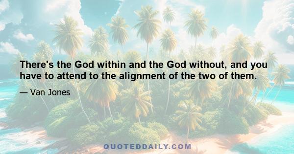 There's the God within and the God without, and you have to attend to the alignment of the two of them.