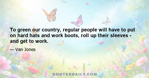 To green our country, regular people will have to put on hard hats and work boots, roll up their sleeves - and get to work.