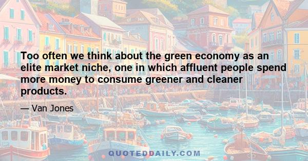 Too often we think about the green economy as an elite market niche, one in which affluent people spend more money to consume greener and cleaner products.