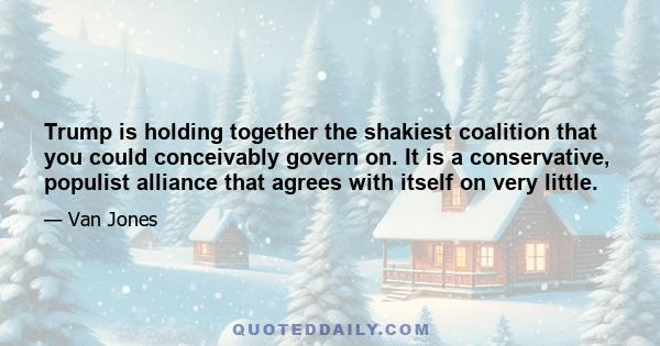 Trump is holding together the shakiest coalition that you could conceivably govern on. It is a conservative, populist alliance that agrees with itself on very little.