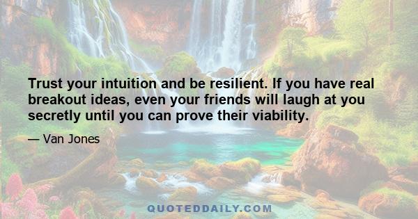 Trust your intuition and be resilient. If you have real breakout ideas, even your friends will laugh at you secretly until you can prove their viability.