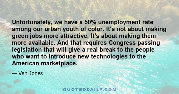 Unfortunately, we have a 50% unemployment rate among our urban youth of color. It's not about making green jobs more attractive. It's about making them more available. And that requires Congress passing legislation that 