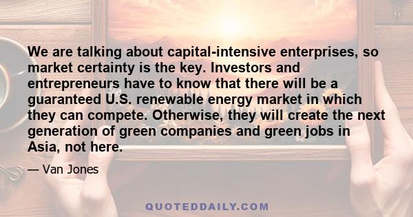 We are talking about capital-intensive enterprises, so market certainty is the key. Investors and entrepreneurs have to know that there will be a guaranteed U.S. renewable energy market in which they can compete.