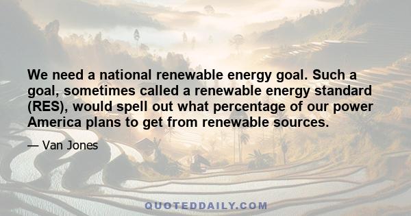 We need a national renewable energy goal. Such a goal, sometimes called a renewable energy standard (RES), would spell out what percentage of our power America plans to get from renewable sources.