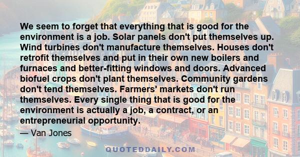 We seem to forget that everything that is good for the environment is a job. Solar panels don't put themselves up. Wind turbines don't manufacture themselves. Houses don't retrofit themselves and put in their own new