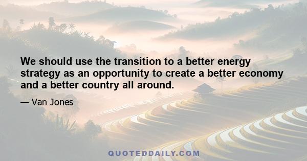 We should use the transition to a better energy strategy as an opportunity to create a better economy and a better country all around.