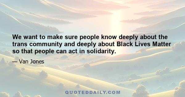 We want to make sure people know deeply about the trans community and deeply about Black Lives Matter so that people can act in solidarity.