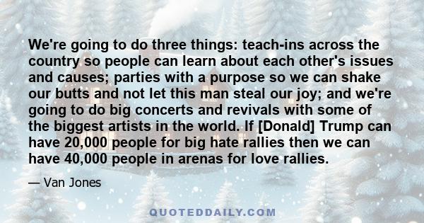 We're going to do three things: teach-ins across the country so people can learn about each other's issues and causes; parties with a purpose so we can shake our butts and not let this man steal our joy; and we're going 