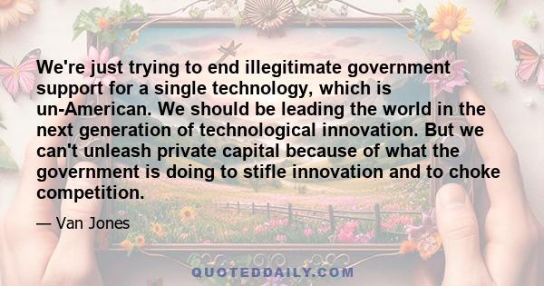 We're just trying to end illegitimate government support for a single technology, which is un-American. We should be leading the world in the next generation of technological innovation. But we can't unleash private