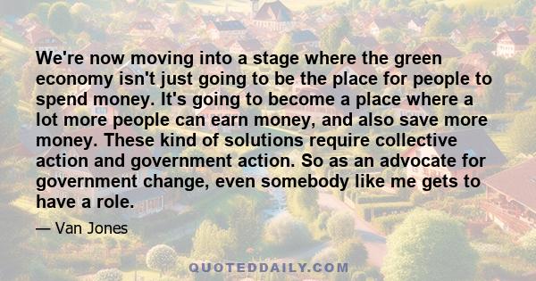 We're now moving into a stage where the green economy isn't just going to be the place for people to spend money. It's going to become a place where a lot more people can earn money, and also save more money. These kind 