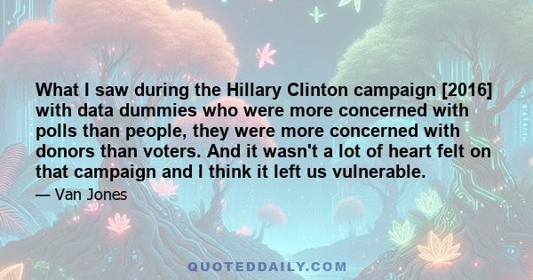 What I saw during the Hillary Clinton campaign [2016] with data dummies who were more concerned with polls than people, they were more concerned with donors than voters. And it wasn't a lot of heart felt on that