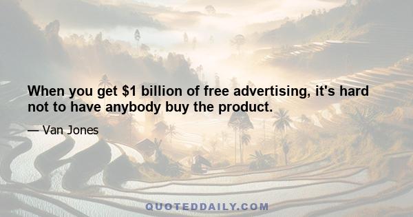 When you get $1 billion of free advertising, it's hard not to have anybody buy the product.