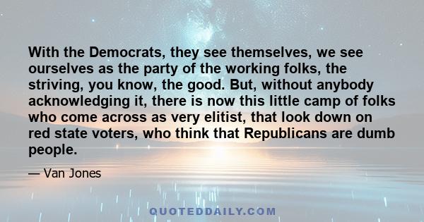 With the Democrats, they see themselves, we see ourselves as the party of the working folks, the striving, you know, the good. But, without anybody acknowledging it, there is now this little camp of folks who come