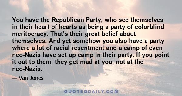 You have the Republican Party, who see themselves in their heart of hearts as being a party of colorblind meritocracy. That's their great belief about themselves. And yet somehow you also have a party where a lot of