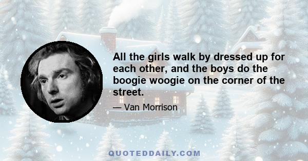 All the girls walk by dressed up for each other, and the boys do the boogie woogie on the corner of the street.