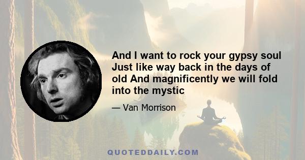 And I want to rock your gypsy soul Just like way back in the days of old And magnificently we will fold into the mystic