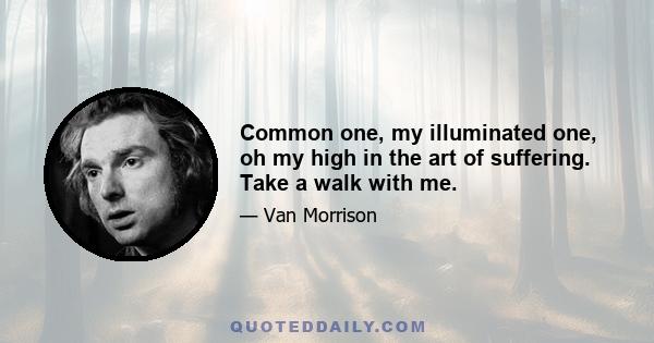 Common one, my illuminated one, oh my high in the art of suffering. Take a walk with me.