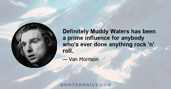 Definitely Muddy Waters has been a prime influence for anybody who's ever done anything rock 'n' roll.