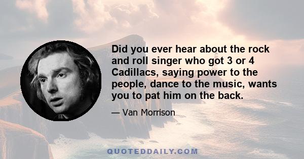 Did you ever hear about the rock and roll singer who got 3 or 4 Cadillacs, saying power to the people, dance to the music, wants you to pat him on the back.