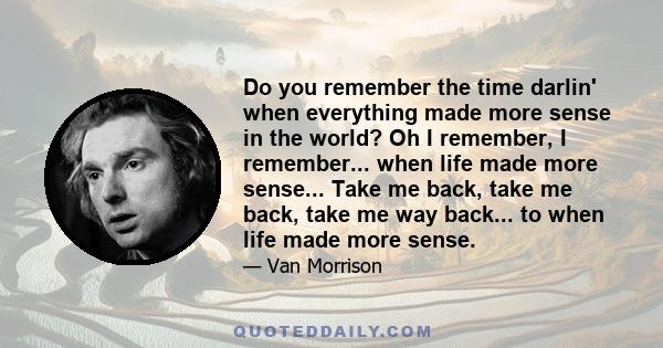 Do you remember the time darlin' when everything made more sense in the world? Oh I remember, I remember... when life made more sense... Take me back, take me back, take me way back... to when life made more sense.