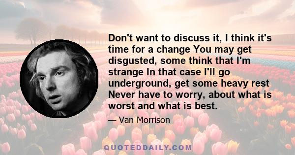 Don't want to discuss it, I think it's time for a change You may get disgusted, some think that I'm strange In that case I'll go underground, get some heavy rest Never have to worry, about what is worst and what is best.