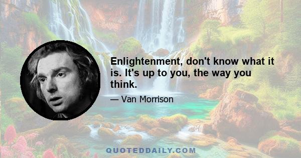 Enlightenment, don't know what it is. It's up to you, the way you think.