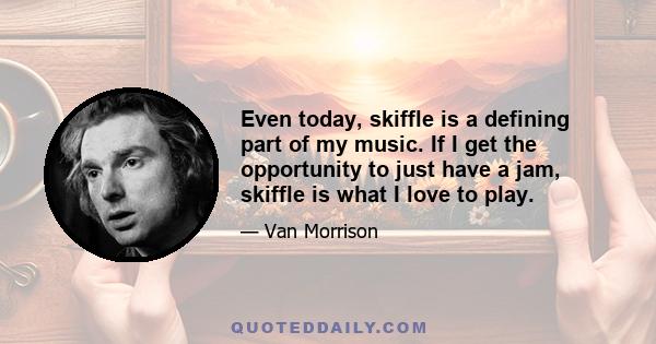 Even today, skiffle is a defining part of my music. If I get the opportunity to just have a jam, skiffle is what I love to play.