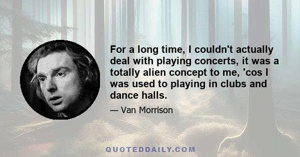 For a long time, I couldn't actually deal with playing concerts, it was a totally alien concept to me, 'cos I was used to playing in clubs and dance halls.