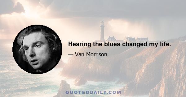 Hearing the blues changed my life.