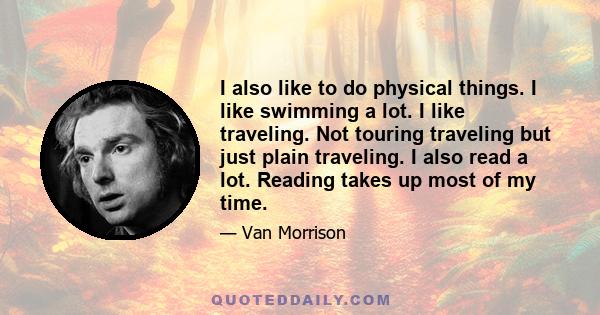 I also like to do physical things. I like swimming a lot. I like traveling. Not touring traveling but just plain traveling. I also read a lot. Reading takes up most of my time.