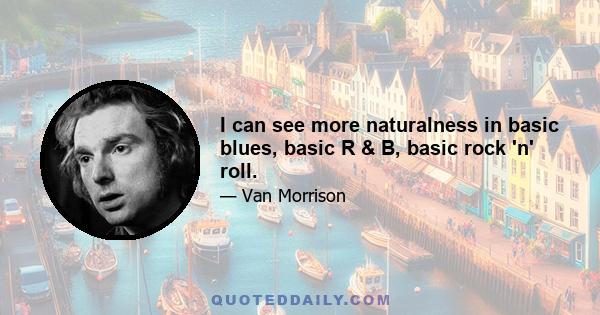 I can see more naturalness in basic blues, basic R & B, basic rock 'n' roll.